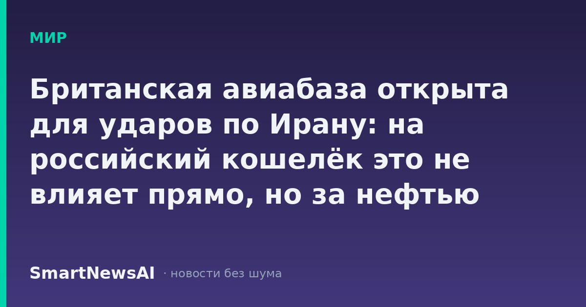 Британская авиабаза открыта для ударов по Ирану: на российский кошелёк это не влияет прямо, но за нефтью стоит следить