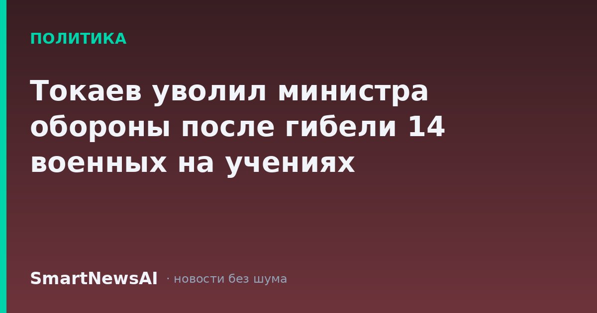 Токаев уволил министра обороны после гибели 14 военных на учениях
