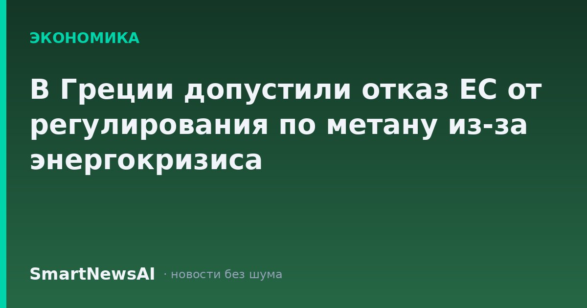 В Греции допустили отказ ЕС от регулирования по метану из-за энергокризиса