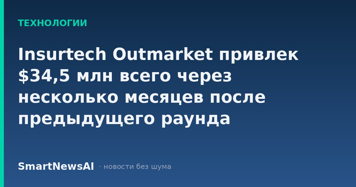 Insurtech Outmarket привлек $34,5 млн всего через несколько месяцев после предыдущего раунда