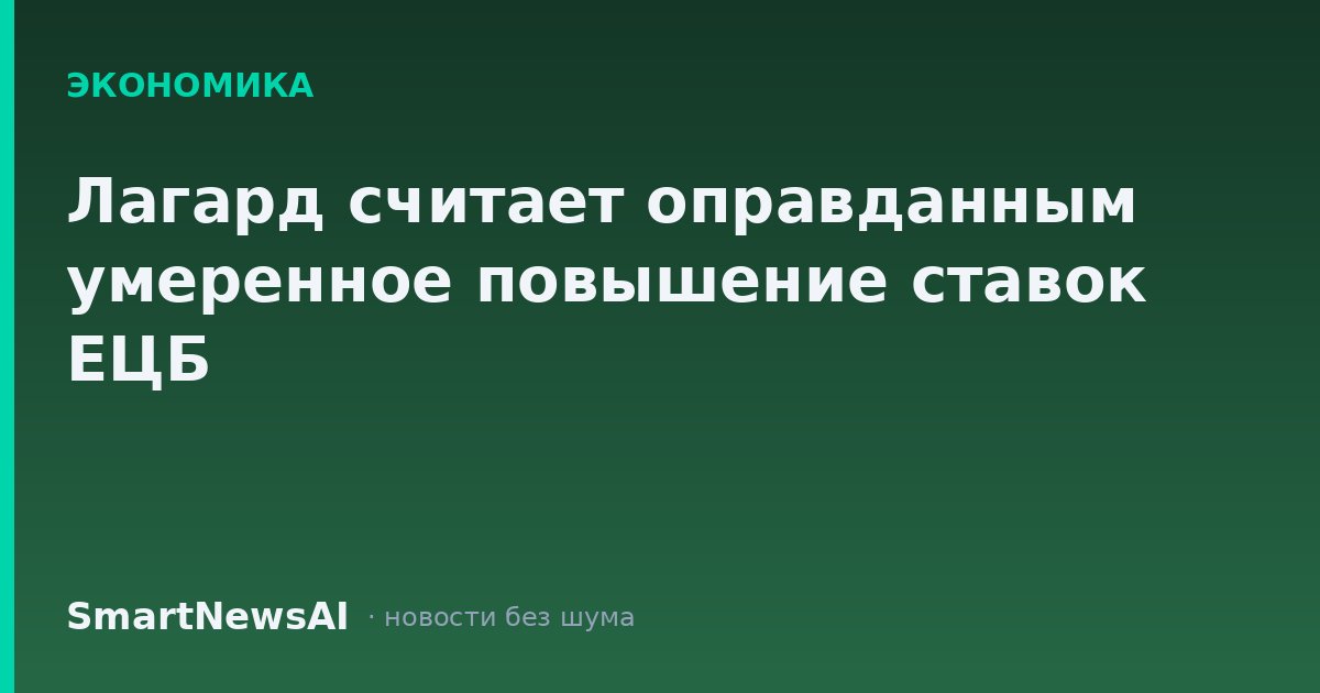 Лагард считает оправданным умеренное повышение ставок ЕЦБ