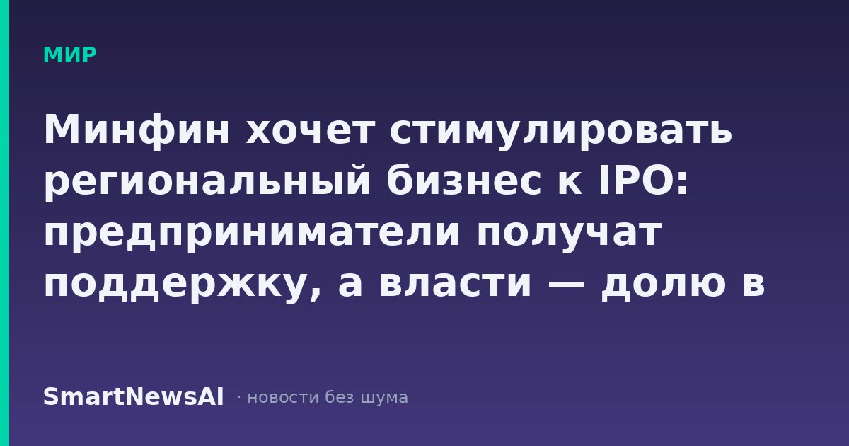Минфин хочет стимулировать региональный бизнес к IPO: предприниматели получат поддержку, а власти — долю в компании
