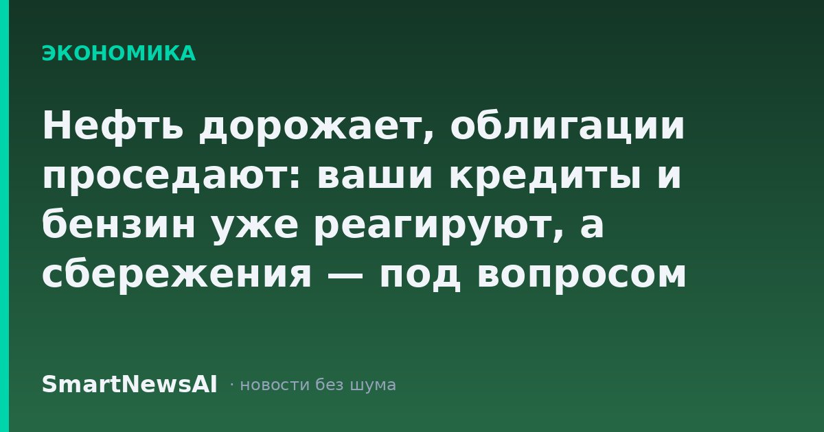 Нефть дорожает, облигации проседают: ваши кредиты и бензин уже реагируют, а сбережения — под вопросом