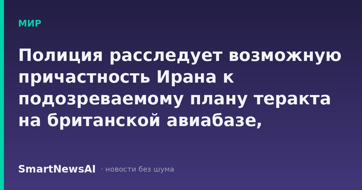 Полиция расследует возможную причастность Ирана к подозреваемому плану теракта на британской авиабазе, используемой США
