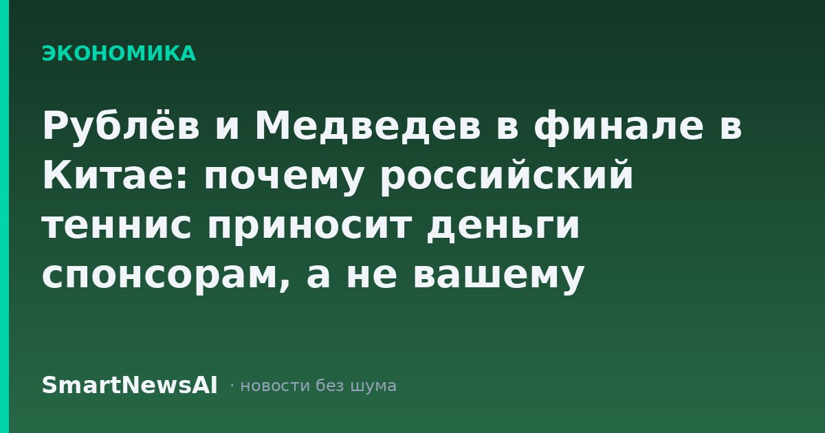 Рублёв и Медведев в финале в Китае: почему российский теннис приносит деньги спонсорам, а не вашему кошельку