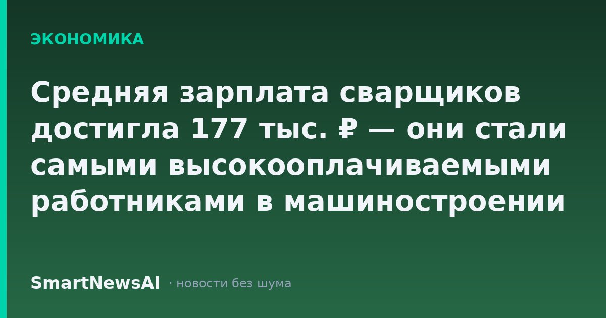 Средняя зарплата сварщиков достигла 177 тыс. ₽ — они стали самыми высокооплачиваемыми работниками в машиностроении