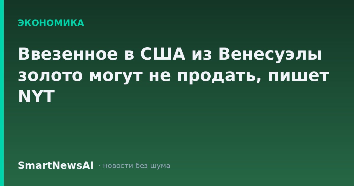 Ввезенное в США из Венесуэлы золото могут не продать, пишет NYT