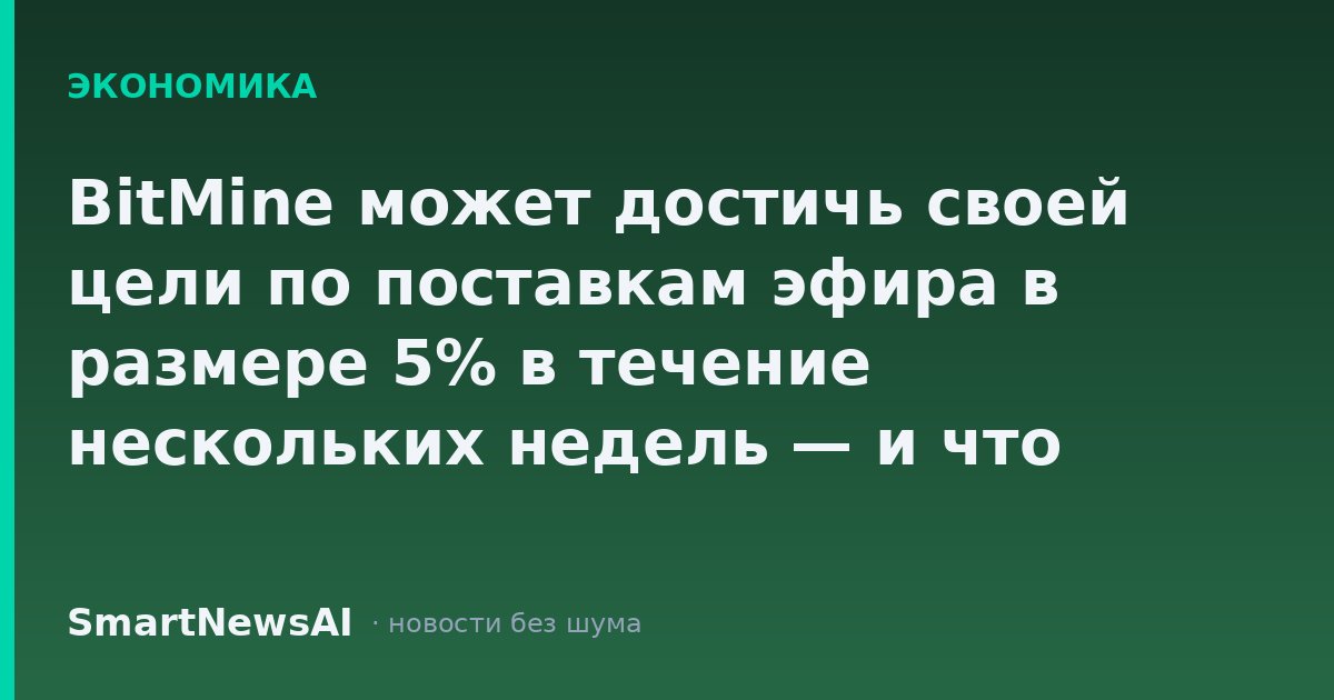 BitMine может достичь своей цели по поставкам эфира в размере 5% в течение нескольких недель — и что тогда?