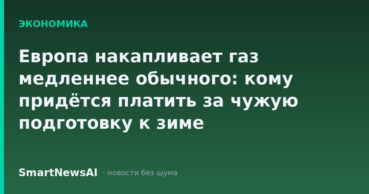 Европа накапливает газ медленнее обычного: кому придётся платить за чужую подготовку к зиме