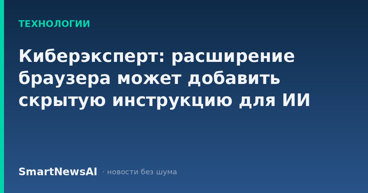 Киберэксперт: расширение браузера может добавить скрытую инструкцию для ИИ