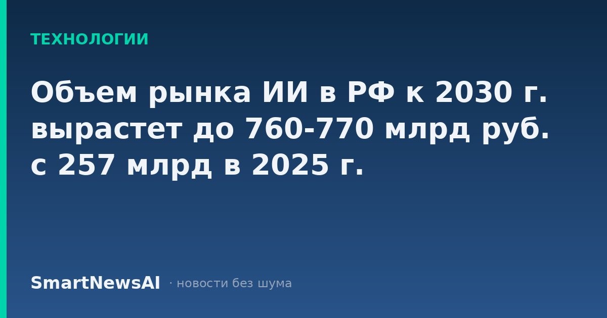 Объем рынка ИИ в РФ к 2030 г. вырастет до 760-770 млрд руб. с 257 млрд в 2025 г.
