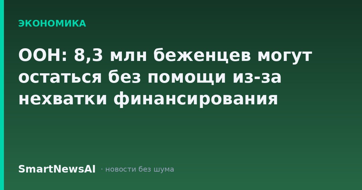 ООН: 8,3 млн беженцев могут остаться без помощи из-за нехватки финансирования