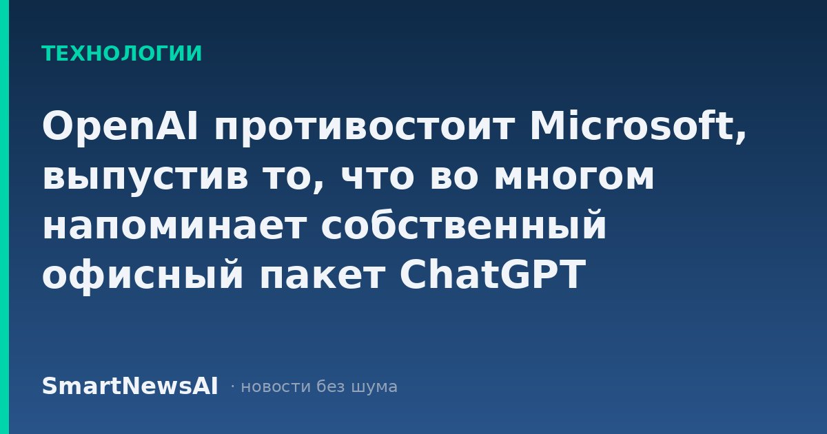 OpenAI противостоит Microsoft, выпустив то, что во многом напоминает собственный офисный пакет ChatGPT