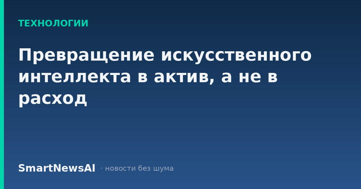 Превращение искусственного интеллекта в актив, а не в расход