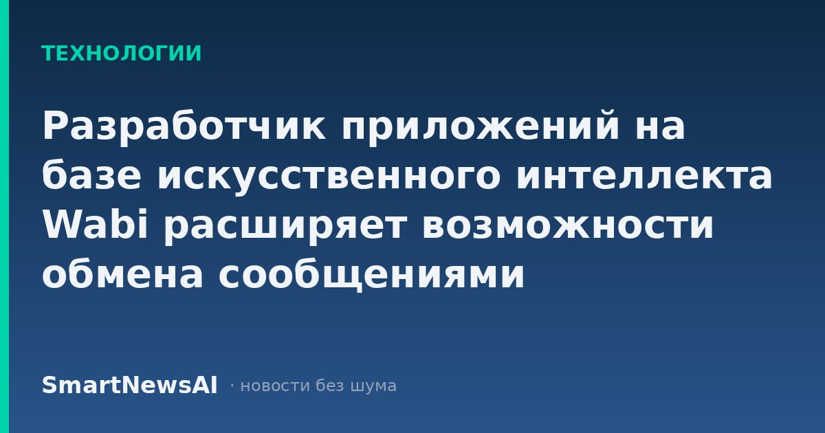 Разработчик приложений на базе искусственного интеллекта Wabi расширяет возможности обмена сообщениями