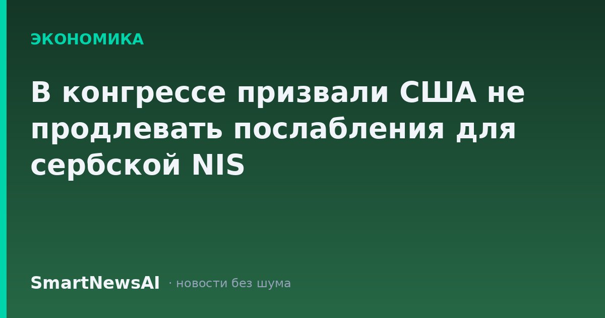В конгрессе призвали США не продлевать послабления для сербской NIS