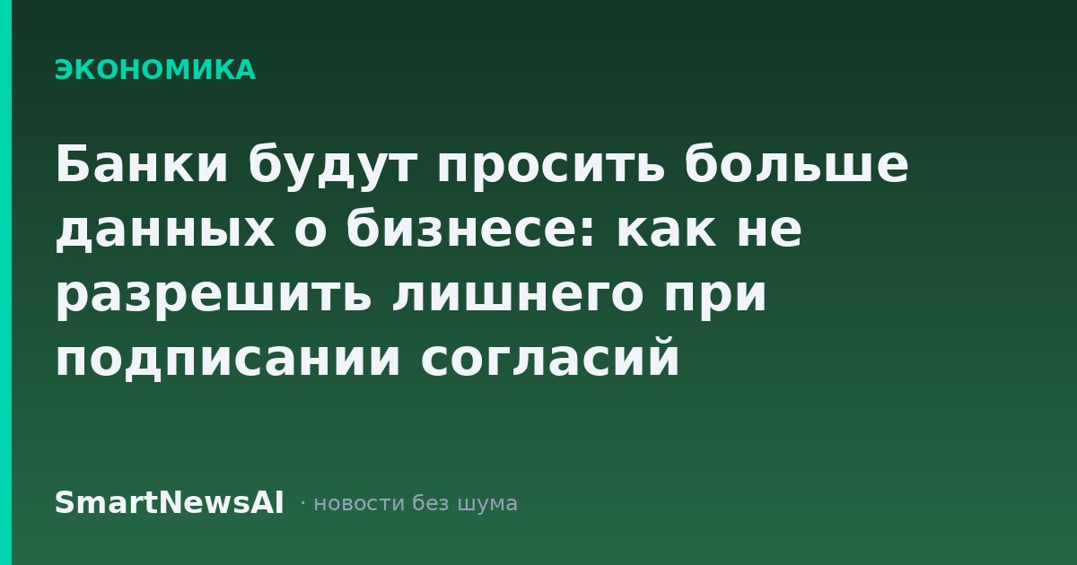 Банки будут просить больше данных о бизнесе: как не разрешить лишнего при подписании согласий