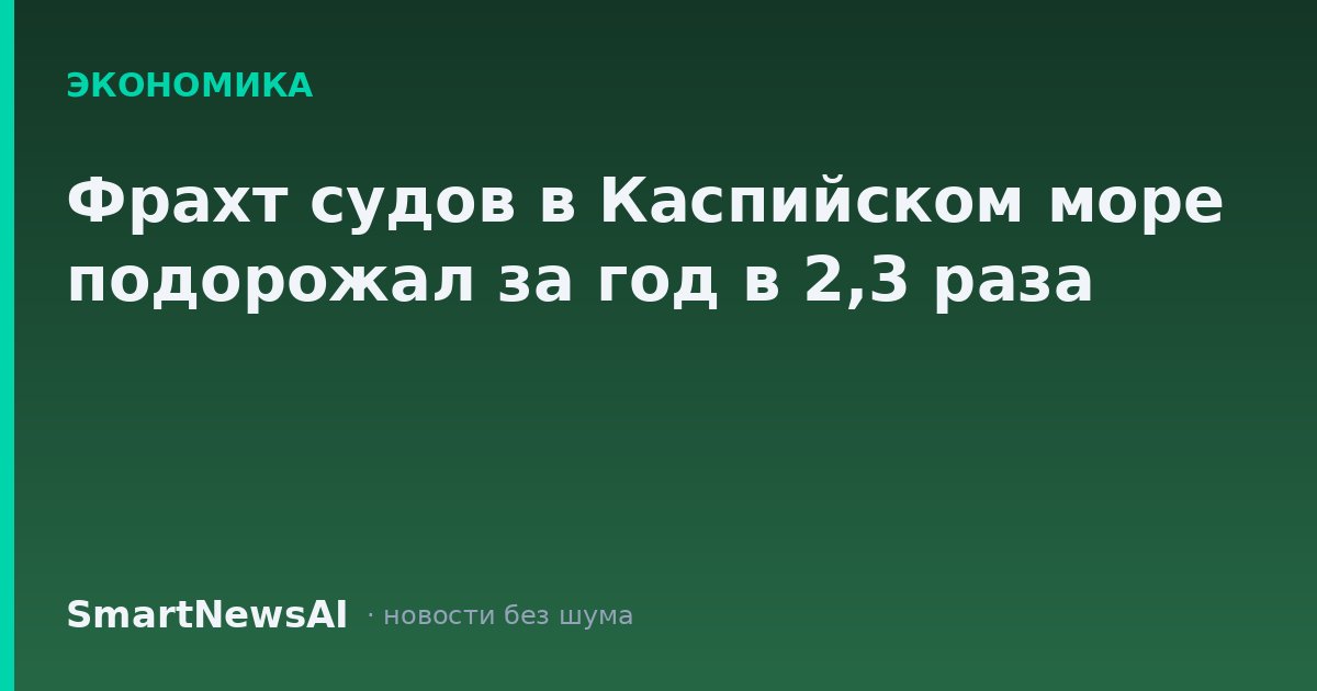 Фрахт судов в Каспийском море подорожал за год в 2,3 раза
