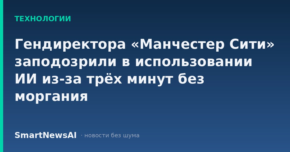 Гендиректора «Манчестер Сити» заподозрили в использовании ИИ из-за трёх минут без моргания