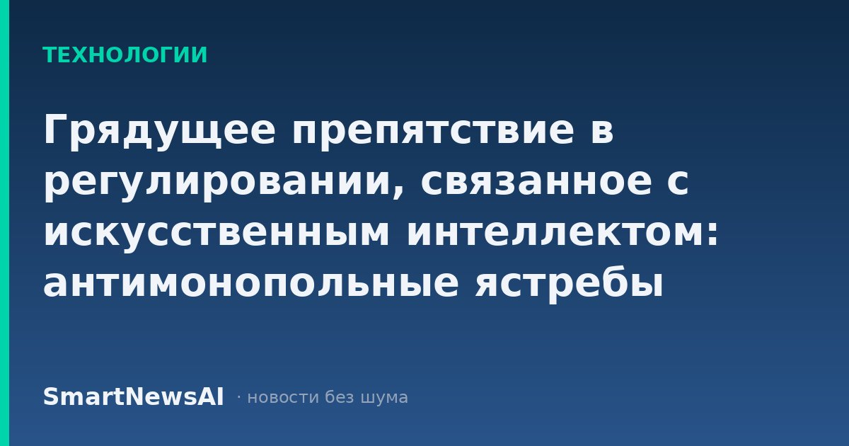 Грядущее препятствие в регулировании, связанное с искусственным интеллектом: антимонопольные ястребы