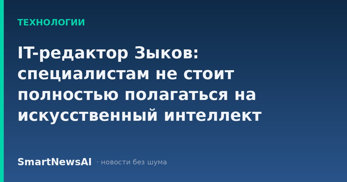 IT-редактор Зыков: специалистам не стоит полностью полагаться на искусственный интеллект