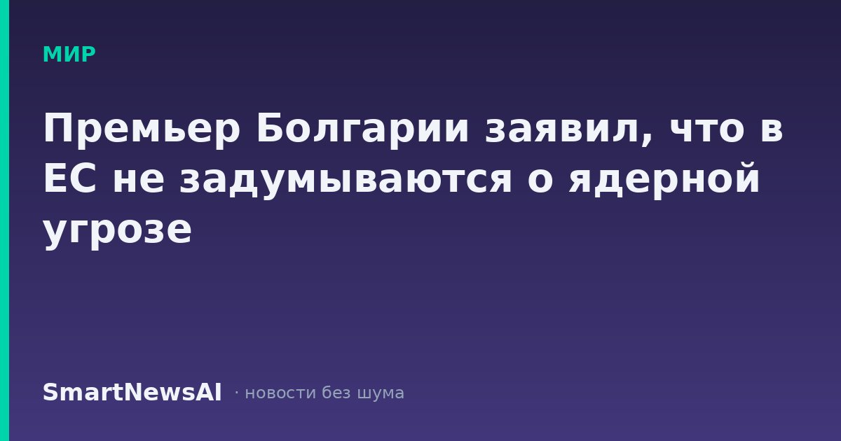 Премьер Болгарии заявил, что в ЕС не задумываются о ядерной угрозе