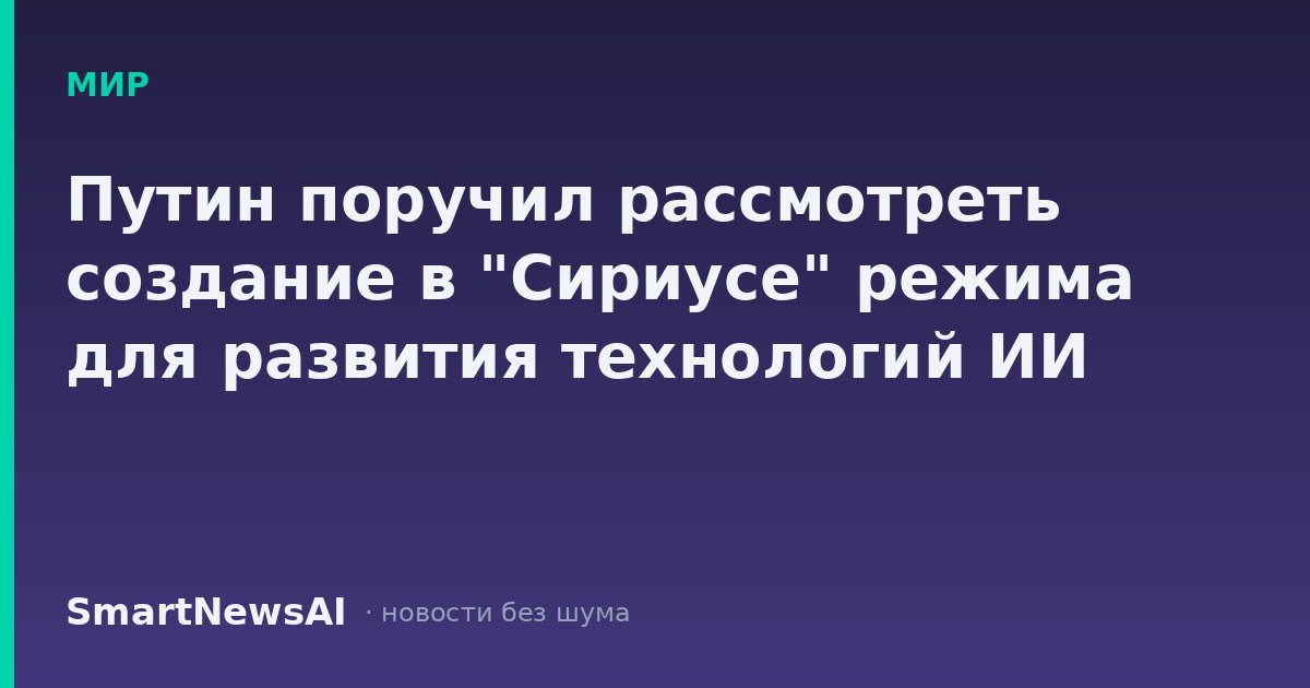 Путин поручил рассмотреть создание в "Сириусе" режима для развития технологий ИИ