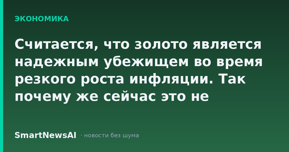 Считается, что золото является надежным убежищем во время резкого роста инфляции. Так почему же сейчас это не работает?