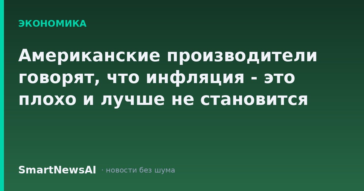 Американские производители говорят, что инфляция - это плохо и лучше не становится