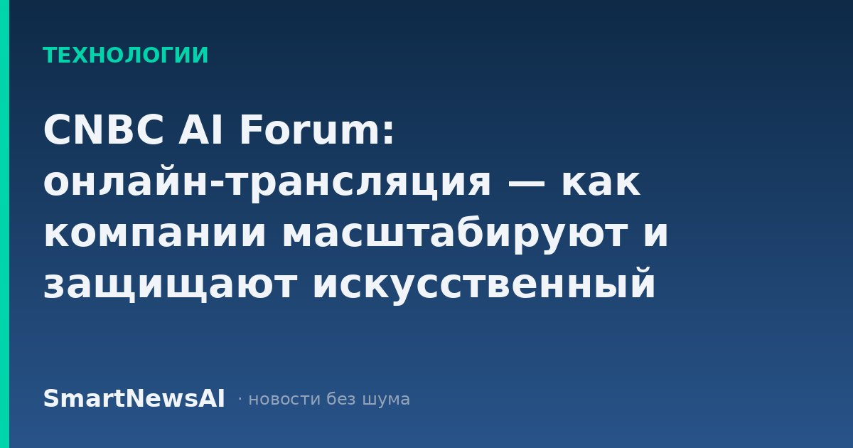 CNBC AI Forum: онлайн-трансляция — как компании масштабируют и защищают искусственный интеллект