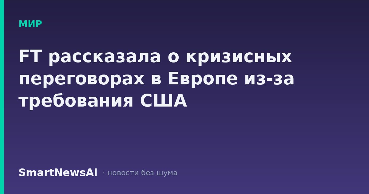 FT рассказала о кризисных переговорах в Европе из-за требования США