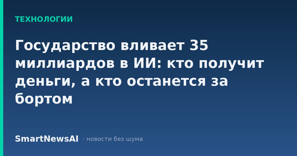 Государство вливает 35 миллиардов в ИИ: кто получит деньги, а кто останется за бортом