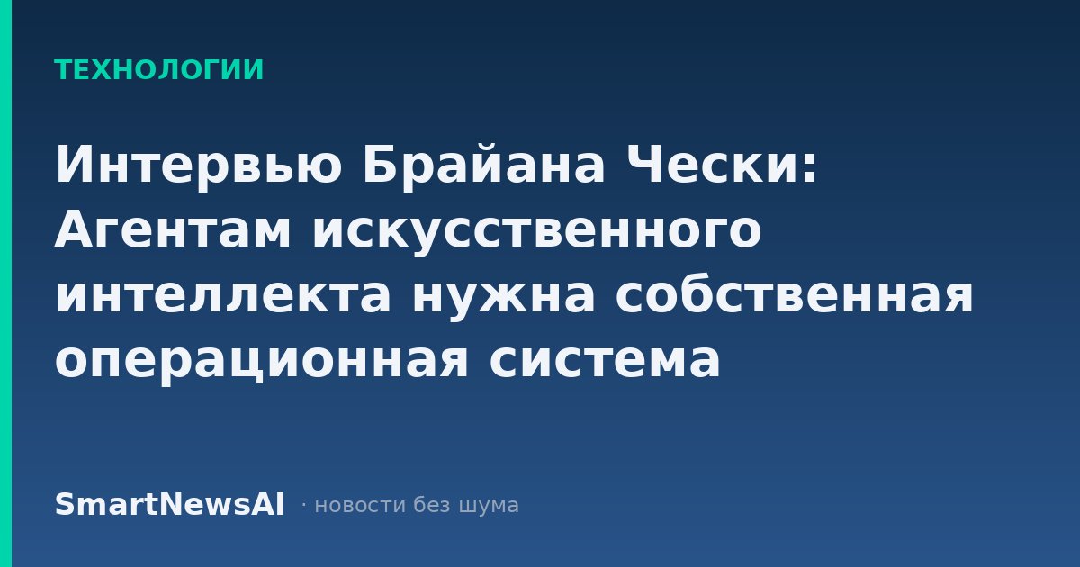 Интервью Брайана Чески: Агентам искусственного интеллекта нужна собственная операционная система