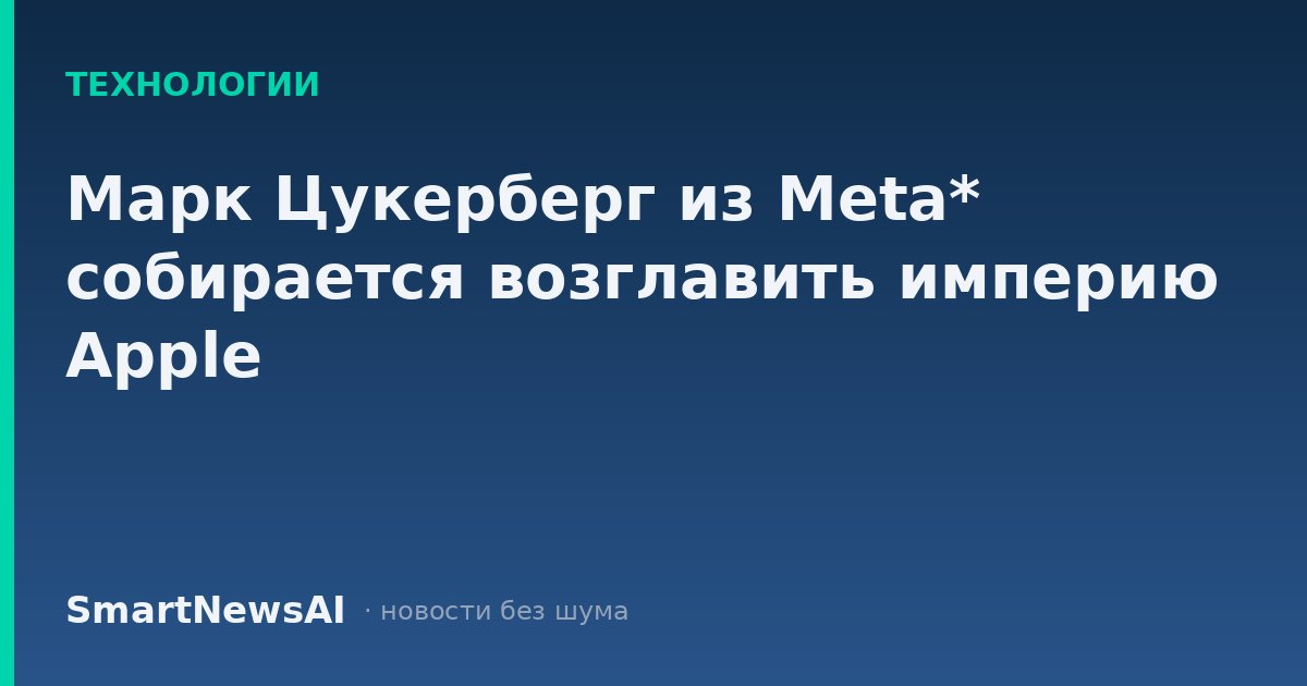 Марк Цукерберг из Meta* собирается возглавить империю Apple