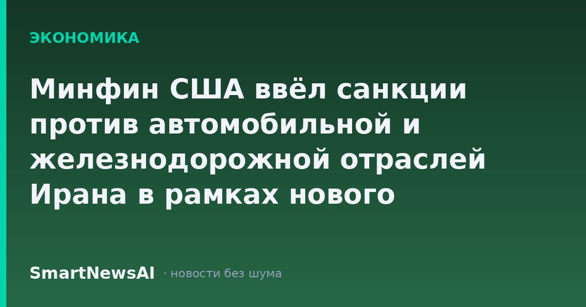 Минфин США ввёл санкции против автомобильной и железнодорожной отраслей Ирана в рамках нового экономического давления