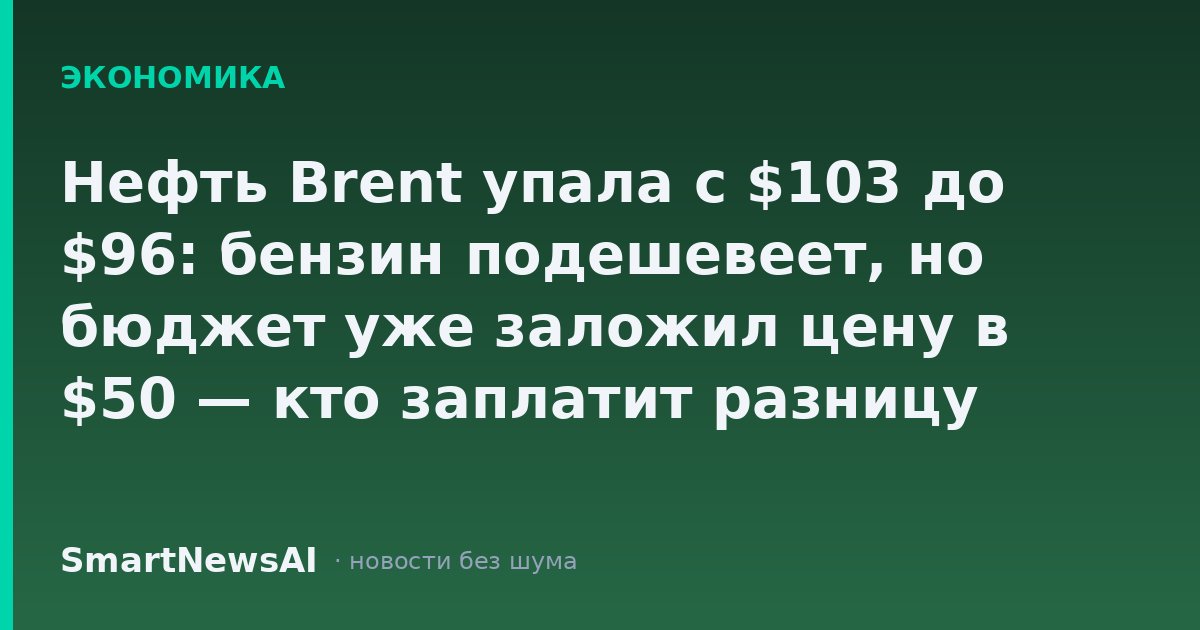 Нефть Brent упала с $103 до $96: бензин подешевеет, но бюджет уже заложил цену в $50 — кто заплатит разницу