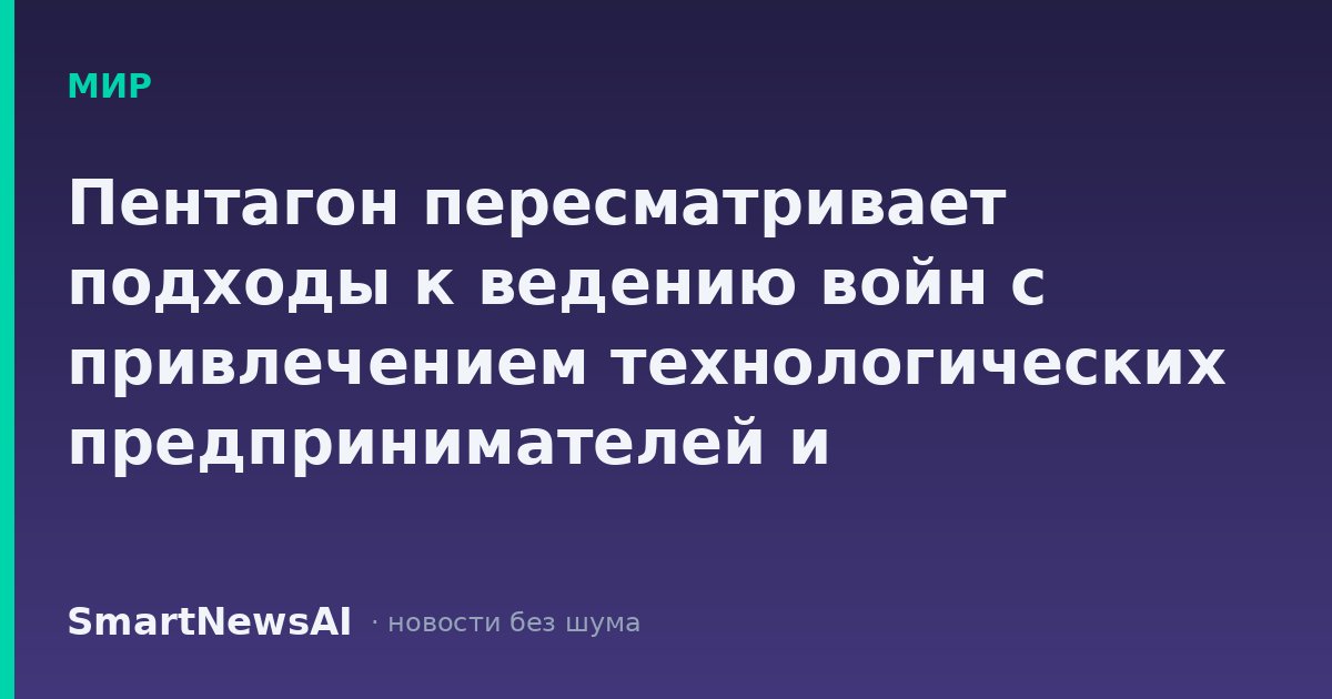 Пентагон пересматривает подходы к ведению войн с привлечением технологических предпринимателей и одновременно обостряет конфликт с американскими СМИ