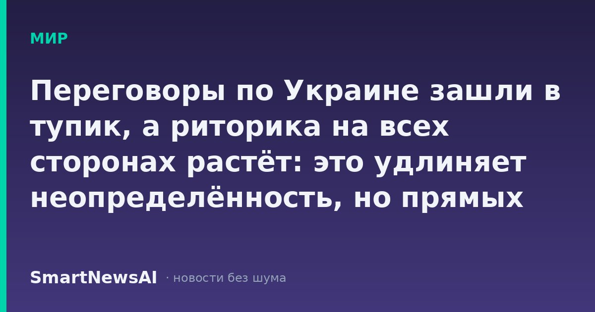 Переговоры по Украине зашли в тупик, а риторика на всех сторонах растёт: это удлиняет неопределённость, но прямых ценников для российского кошелька пока нет