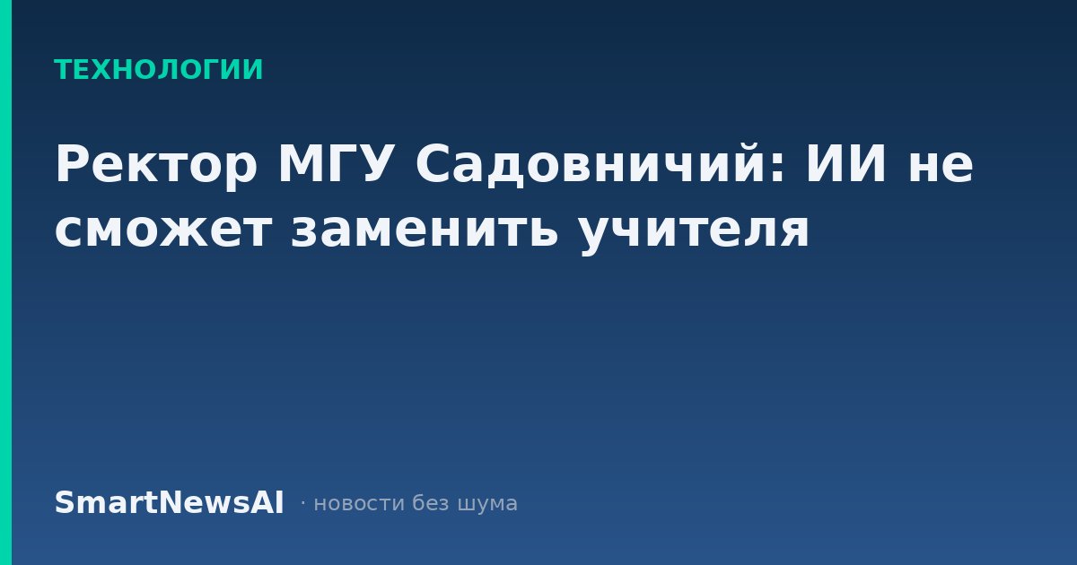 Ректор МГУ Садовничий: ИИ не сможет заменить учителя