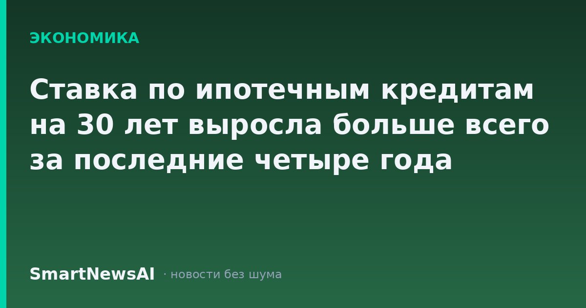 Ставка по ипотечным кредитам на 30 лет выросла больше всего за последние четыре года