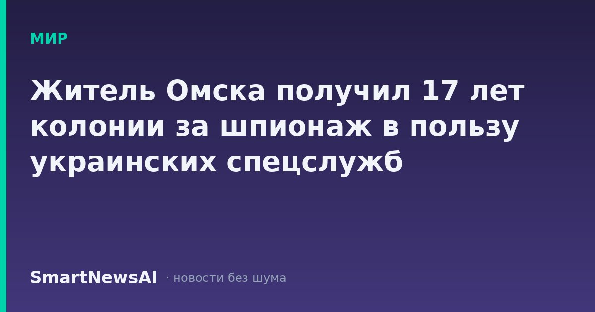 Житель Омска получил 17 лет колонии за шпионаж в пользу украинских спецслужб