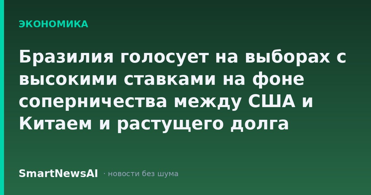 Бразилия голосует на выборах с высокими ставками на фоне соперничества между США и Китаем и растущего долга