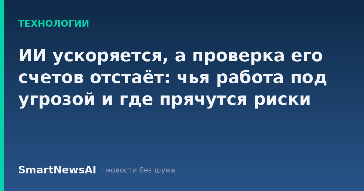 ИИ ускоряется, а проверка его счетов отстаёт: чья работа под угрозой и где прячутся риски