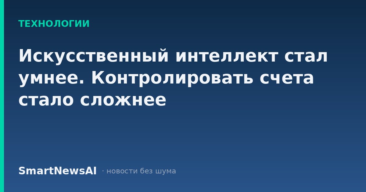 Искусственный интеллект стал умнее. Контролировать счета стало сложнее