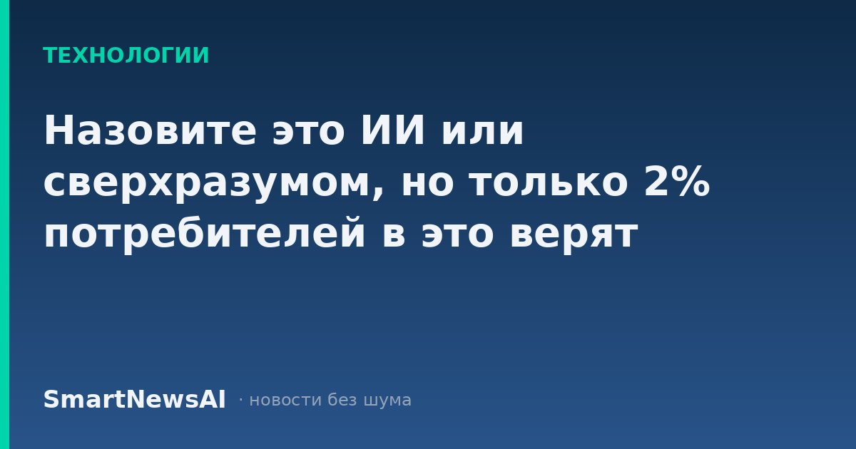Назовите это ИИ или сверхразумом, но только 2% потребителей в это верят