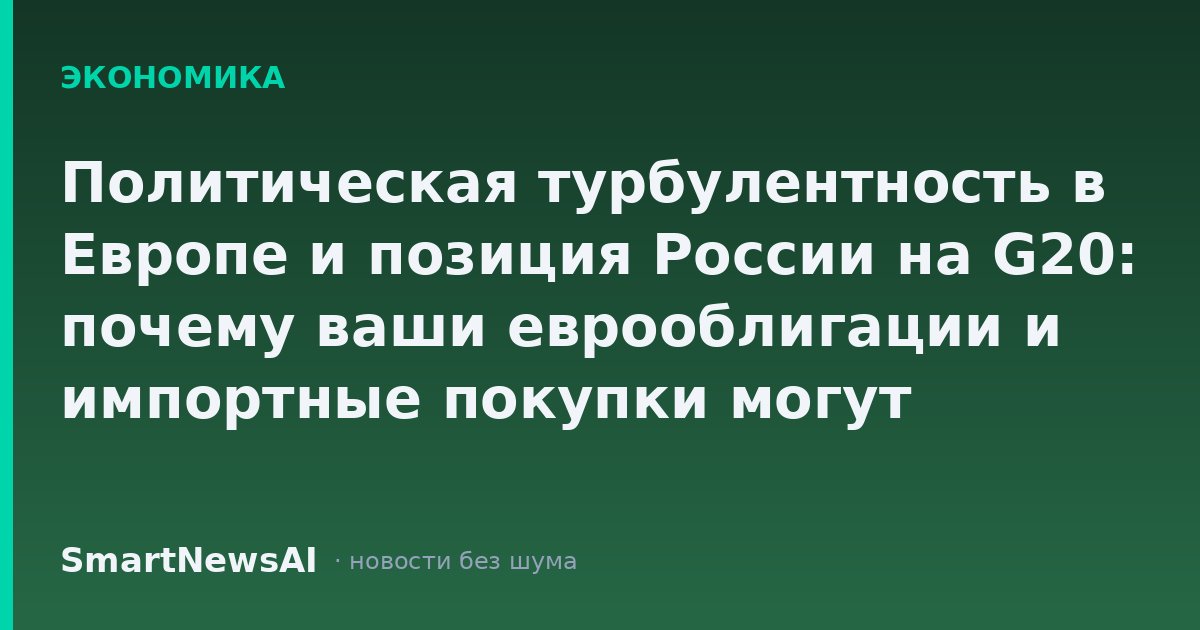 Политическая турбулентность в Европе и позиция России на G20: почему ваши еврооблигации и импортные покупки могут подорожать раньше, чем вы успеете пересмотреть бюджет