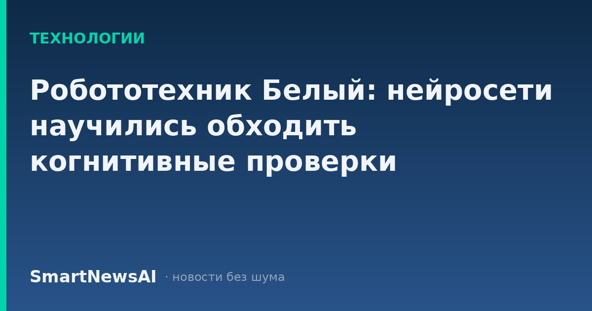 Робототехник Белый: нейросети научились обходить когнитивные проверки