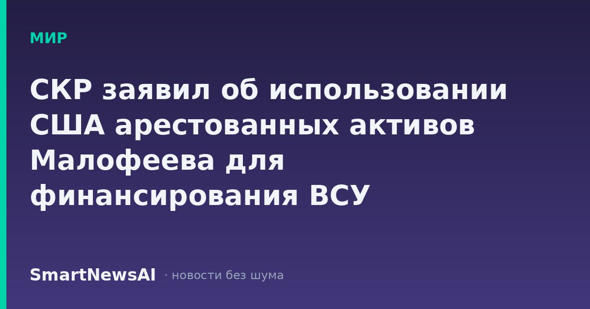СКР заявил об использовании США арестованных активов Малофеева для финансирования ВСУ