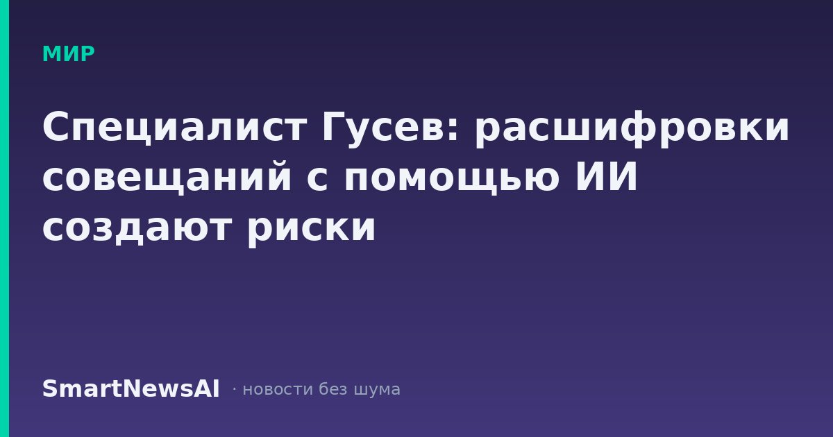 Специалист Гусев: расшифровки совещаний с помощью ИИ создают риски