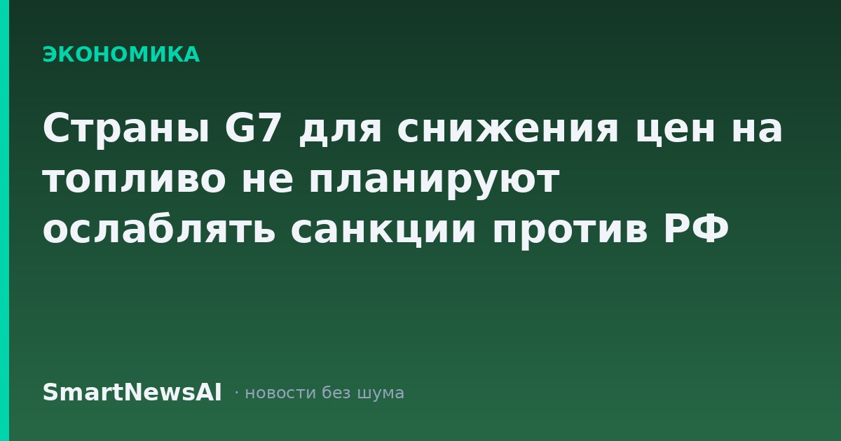 Страны G7 для снижения цен на топливо не планируют ослаблять санкции против РФ